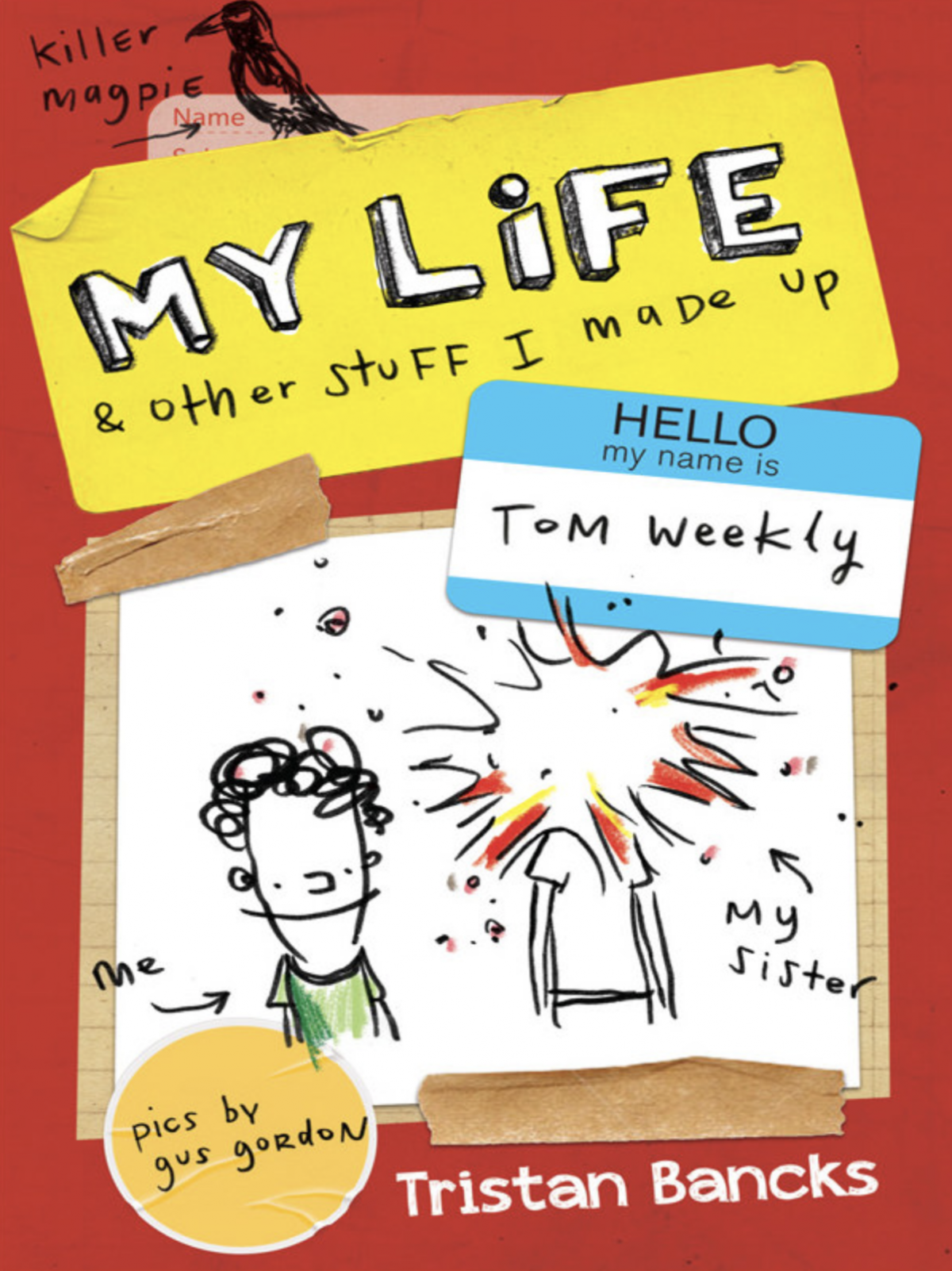 Front cover of a book "My Life and Other Stuff I made up" by Tristan Bancks. THe cover is red, yellow and white. There is a blue name tag that says "Hello my name is Tom Weekly" there is a sketch of a boy and a girl, her head is exploding. There is also a drawing of a magpie with a note saying "killer magpie"