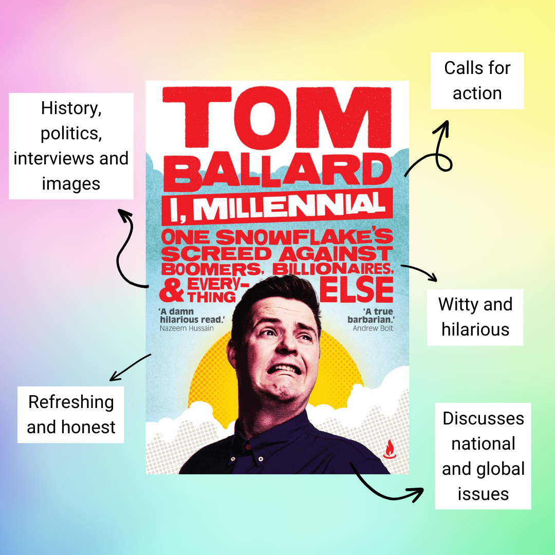 Cover of ‘I, Millennial: One Snowflake’s Screed Against Boomers, Billionaires and Everything Else’ by Tom Ballard with annotations reading history, politics, interviews and images, refreshing and honest, calls for action, witty and hilarious and discusses national and global issues 
